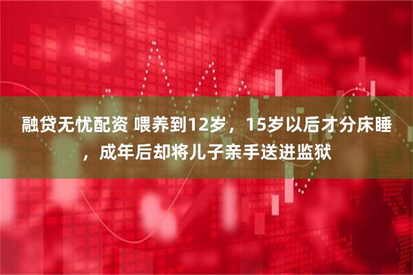 融贷无忧配资 喂养到12岁，15岁以后才分床睡，成年后却将儿子亲手送进监狱