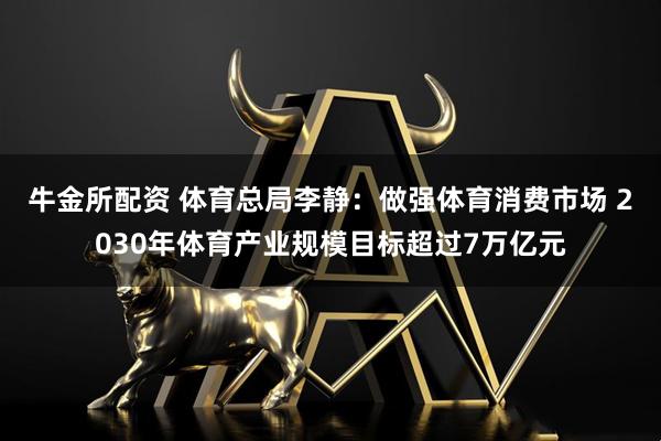 牛金所配资 体育总局李静：做强体育消费市场 2030年体育产业规模目标超过7万亿元