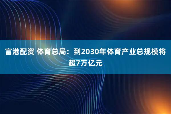 富港配资 体育总局：到2030年体育产业总规模将超7万亿元