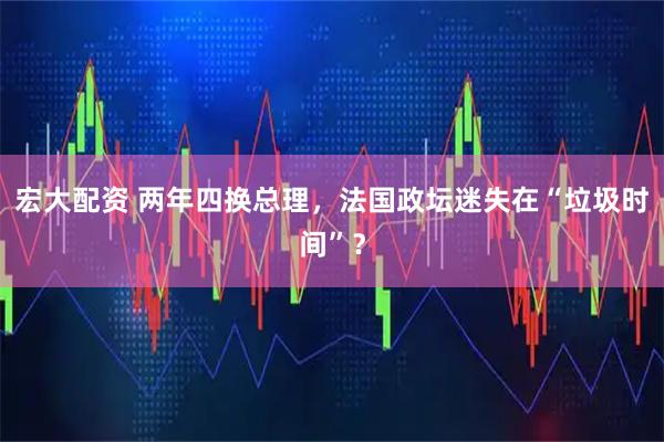 宏大配资 两年四换总理，法国政坛迷失在“垃圾时间”？
