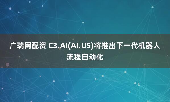 广瑞网配资 C3.AI(AI.US)将推出下一代机器人流程自动化