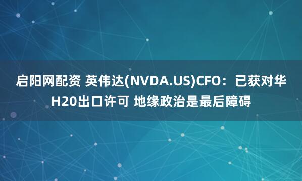 启阳网配资 英伟达(NVDA.US)CFO：已获对华H20出口许可 地缘政治是最后障碍