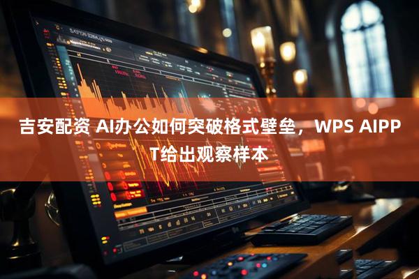 吉安配资 AI办公如何突破格式壁垒，WPS AIPPT给出观察样本