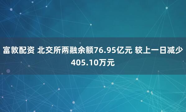 富敦配资 北交所两融余额76.95亿元 较上一日减少405.10万元
