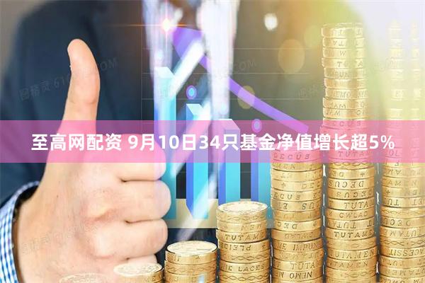 至高网配资 9月10日34只基金净值增长超5%