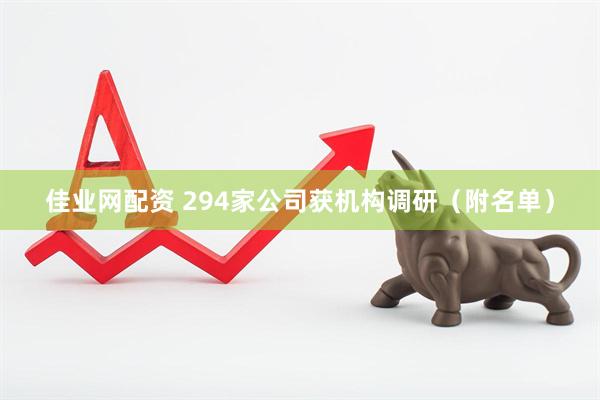 佳业网配资 294家公司获机构调研（附名单）