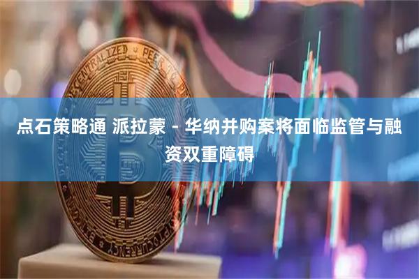点石策略通 派拉蒙 - 华纳并购案将面临监管与融资双重障碍