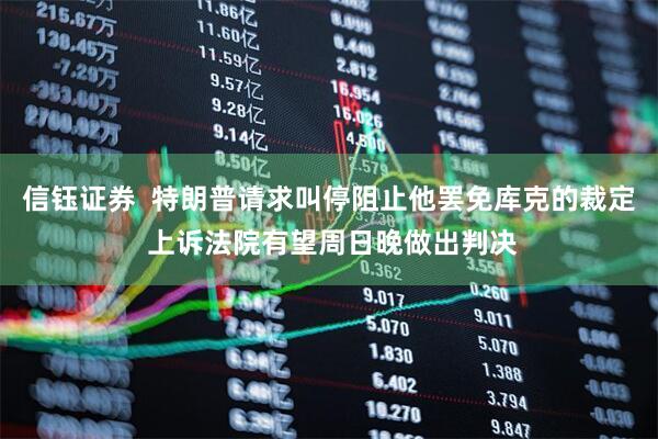 信钰证券  特朗普请求叫停阻止他罢免库克的裁定 上诉法院有望周日晚做出判决
