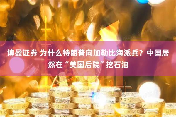 博盈证券 为什么特朗普向加勒比海派兵？中国居然在“美国后院”挖石油