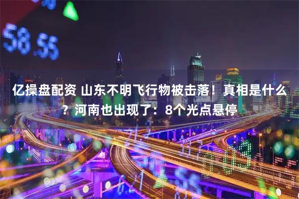 亿操盘配资 山东不明飞行物被击落！真相是什么？河南也出现了：8个光点悬停