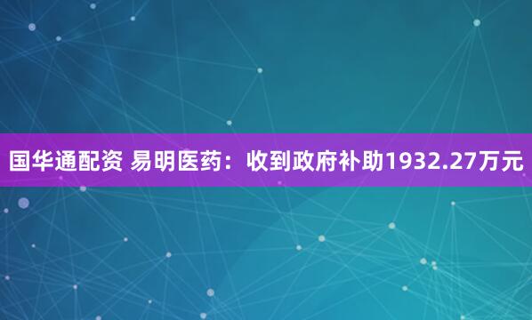 国华通配资 易明医药：收到政府补助1932.27万元