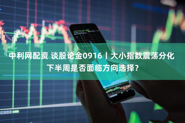 中利网配资 谈股论金0916丨大小指数震荡分化 下半周是否面临方向选择？