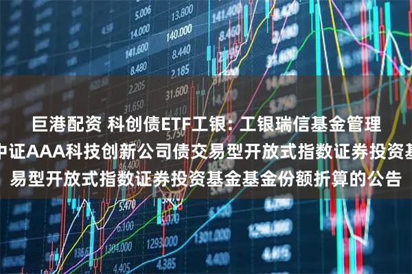 巨港配资 科创债ETF工银: 工银瑞信基金管理有限公司关于工银瑞信中证AAA科技创新公司债交易型开放式指数证券投资基金基金份额折算的公告