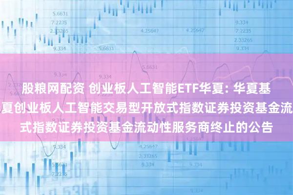 股粮网配资 创业板人工智能ETF华夏: 华夏基金管理有限公司关于华夏创业板人工智能交易型开放式指数证券投资基金流动性服务商终止的公告