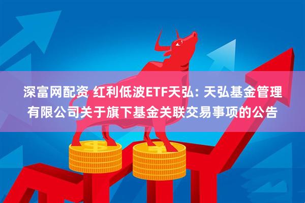 深富网配资 红利低波ETF天弘: 天弘基金管理有限公司关于旗下基金关联交易事项的公告