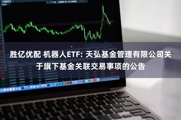 胜亿优配 机器人ETF: 天弘基金管理有限公司关于旗下基金关联交易事项的公告