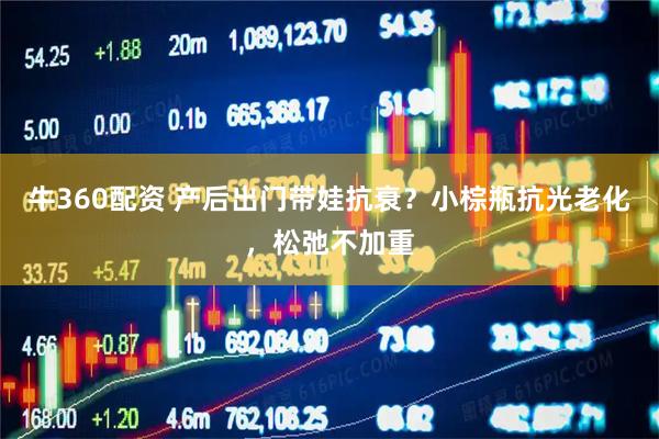 牛360配资 产后出门带娃抗衰？小棕瓶抗光老化，松弛不加重
