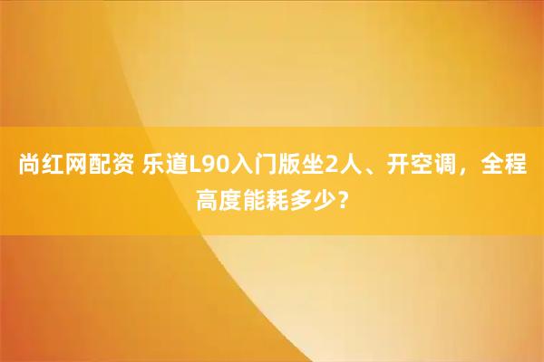 尚红网配资 乐道L90入门版坐2人、开空调，全程高度能耗多少？