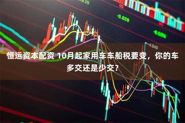 恒运资本配资 10月起家用车车船税要变，你的车多交还是少交？