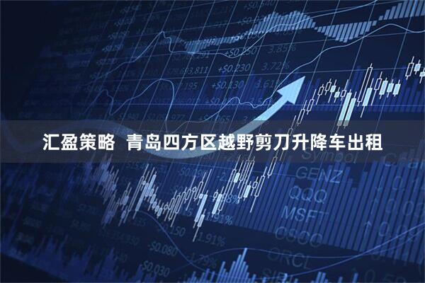 汇盈策略  青岛四方区越野剪刀升降车出租