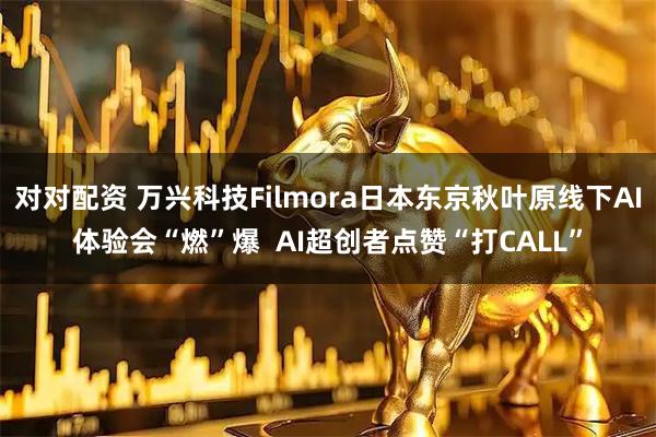 对对配资 万兴科技Filmora日本东京秋叶原线下AI体验会“燃”爆 AI超创者点赞“打CALL”
