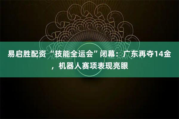 易启胜配资 “技能全运会”闭幕：广东再夺14金，机器人赛项表现亮眼
