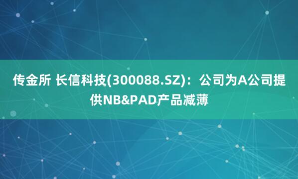 传金所 长信科技(300088.SZ)：公司为A公司提供NB&PAD产品减薄