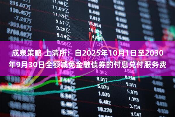 成泉策略 上清所：自2025年10月1日至2030年9月30日全额减免金融债券的付息兑付服务费