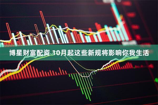 博星财富配资 10月起这些新规将影响你我生活