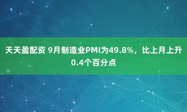 天天盈配资 9月制造业PMI为49.8%，比上月上升0.4个百分点