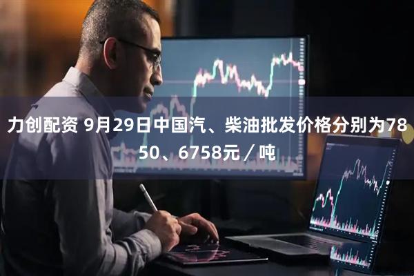 力创配资 9月29日中国汽、柴油批发价格分别为7850、6758元／吨