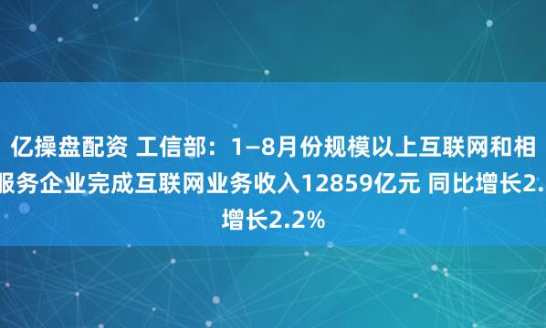 亿操盘配资 工信部：1—8月份规模以上互联网和相关服务企业完成互联网业务收入12859亿元 同比增长2.2%