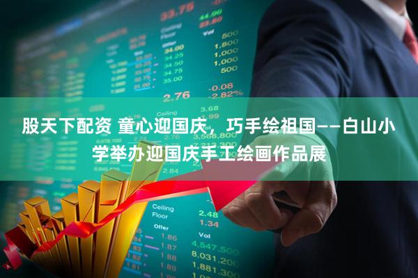 股天下配资 童心迎国庆，巧手绘祖国——白山小学举办迎国庆手工绘画作品展