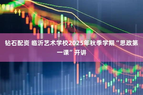 钻石配资 临沂艺术学校2025年秋季学期“思政第一课”开讲