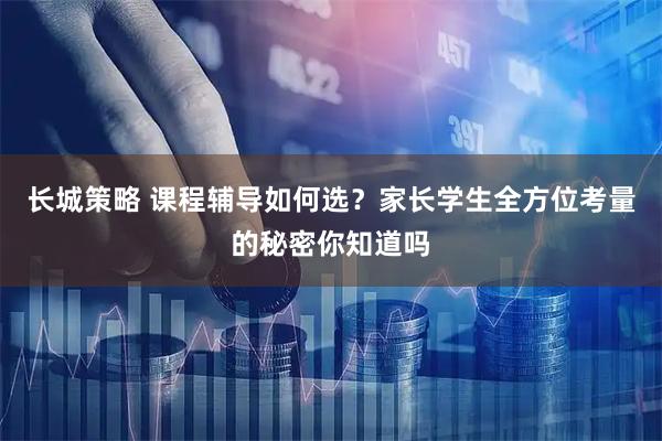 长城策略 课程辅导如何选？家长学生全方位考量的秘密你知道吗