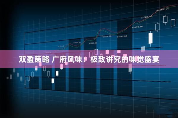 双盈策略 广府风味：极致讲究的味觉盛宴