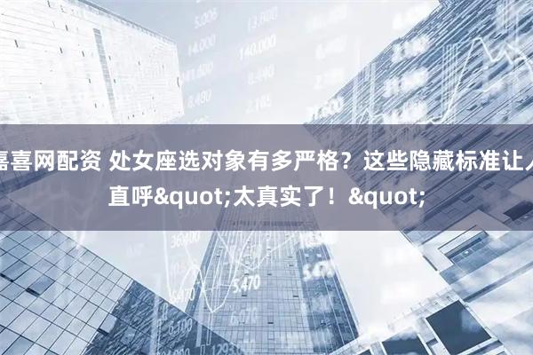 嘉喜网配资 处女座选对象有多严格？这些隐藏标准让人直呼"太真实了！"