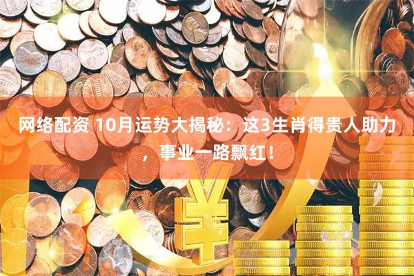 网络配资 10月运势大揭秘:这3生肖得贵人助力,事业一路飘红!