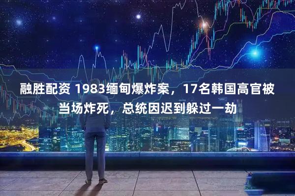 融胜配资 1983缅甸爆炸案，17名韩国高官被当场炸死，总统因迟到躲过一劫