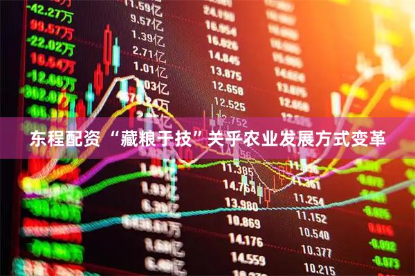 东程配资 “藏粮于技”关乎农业发展方式变革