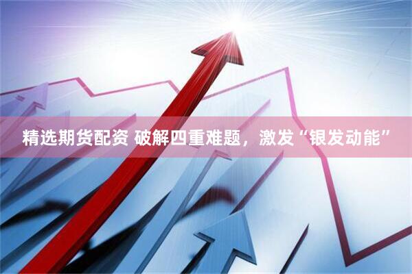 精选期货配资 破解四重难题，激发“银发动能”