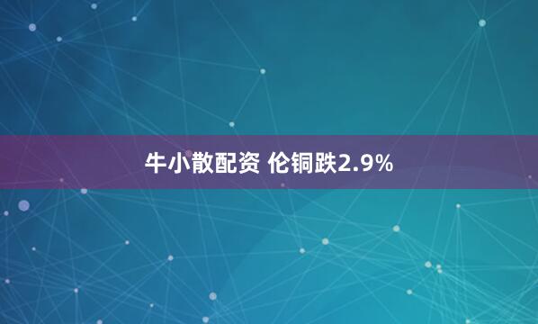 牛小散配资 伦铜跌2.9%