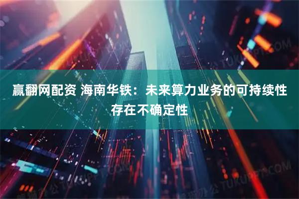 赢翻网配资 海南华铁：未来算力业务的可持续性存在不确定性