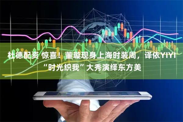 杜德配资 惊喜！董璇现身上海时装周，译依YIYI“时光织我”大秀演绎东方美