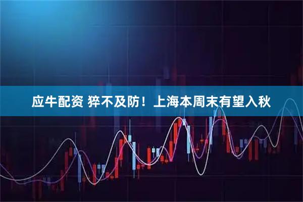 应牛配资 猝不及防！上海本周末有望入秋