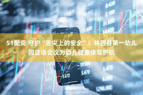 51配资 守护“舌尖上的安全”！林西县第一幼儿园这场会议为幼儿健康保驾护航