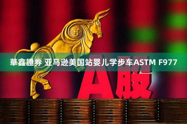 華鑫證券 亚马逊美国站婴儿学步车ASTM F977