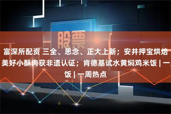 富深所配资 三全、思念、正大上新；安井押宝烘焙赛道；美好小酥肉获非遗认证；肯德基试水黄焖鸡米饭 | 一周热点