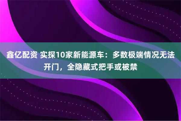 鑫亿配资 实探10家新能源车：多数极端情况无法开门，全隐藏式把手或被禁