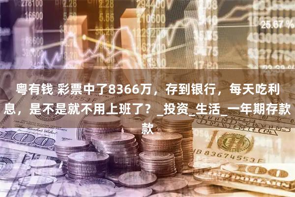 粤有钱 彩票中了8366万，存到银行，每天吃利息，是不是就不用上班了？_投资_生活_一年期存款
